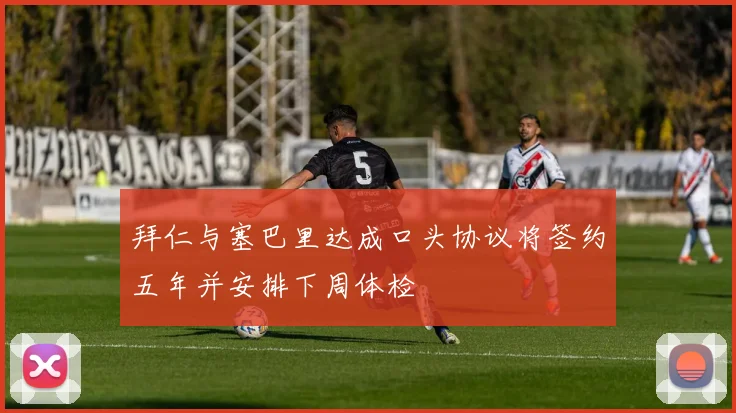 拜仁与塞巴里达成口头协议将签约五年并安排下周体检