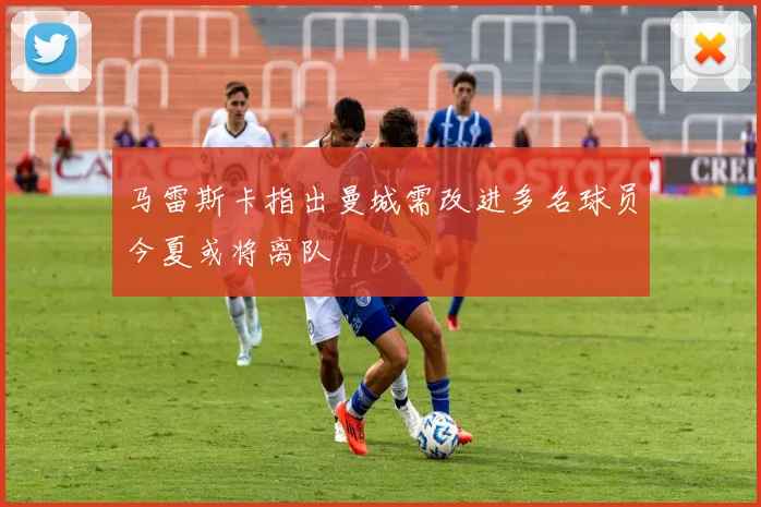 马雷斯卡指出曼城需改进多名球员今夏或将离队