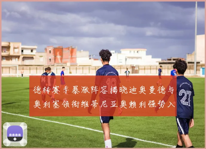德转赛季暴涨阵容揭晓迪奥曼德与奥利塞领衔维蒂尼亚奥赖利强势入选