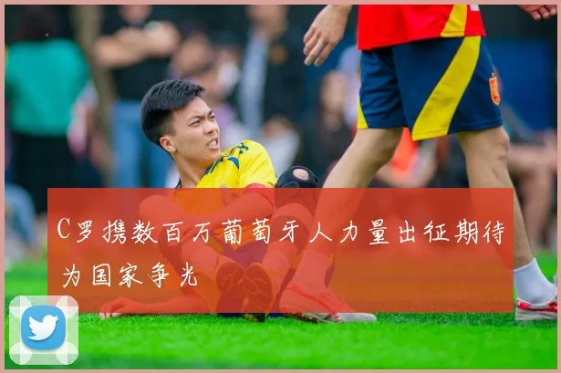 C罗携数百万葡萄牙人力量出征期待为国家争光