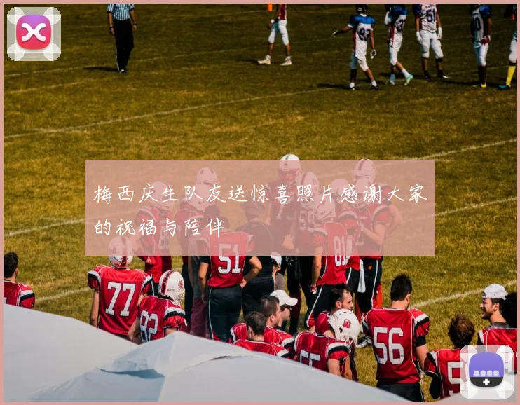 梅西庆生队友送惊喜照片感谢大家的祝福与陪伴