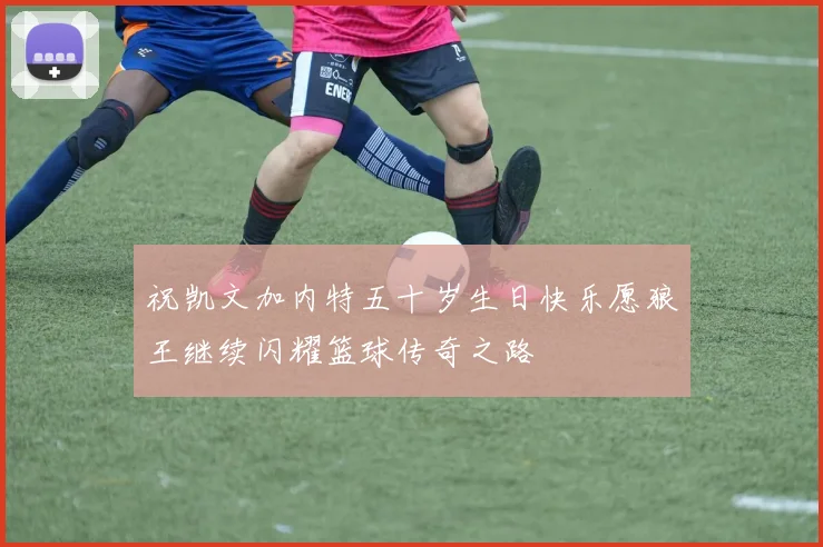 祝凯文加内特五十岁生日快乐愿狼王继续闪耀篮球传奇之路