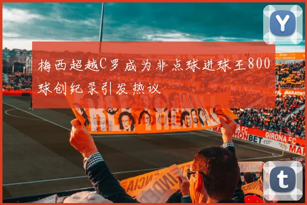 梅西超越C罗成为非点球进球王800球创纪录引发热议
