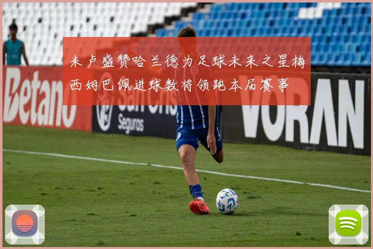 米卢盛赞哈兰德为足球未来之星梅西姆巴佩进球数将领跑本届赛事