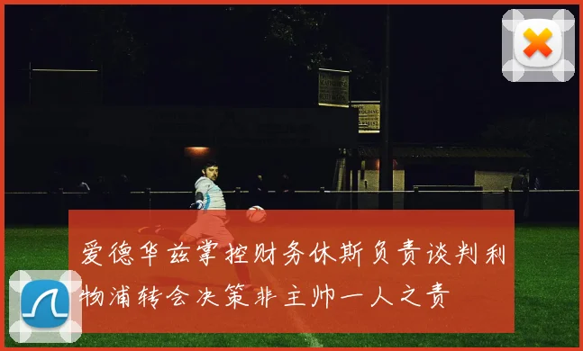 爱德华兹掌控财务休斯负责谈判利物浦转会决策非主帅一人之责