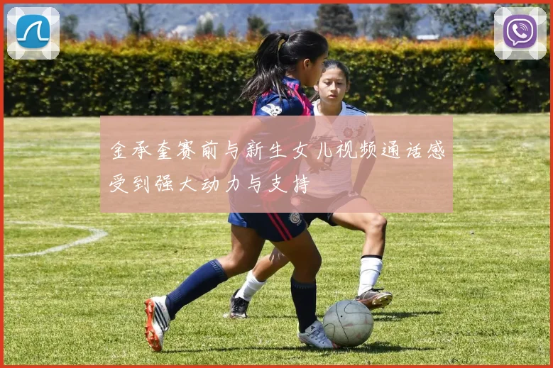 金承奎赛前与新生女儿视频通话感受到强大动力与支持