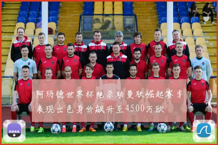 阿玛德世界杯绝杀助曼联崛起赛季表现出色身价飙升至4500万欧