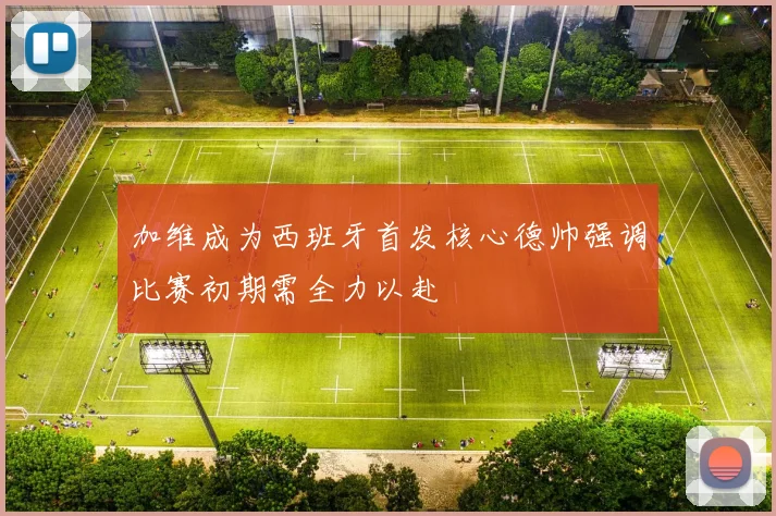 加维成为西班牙首发核心德帅强调比赛初期需全力以赴