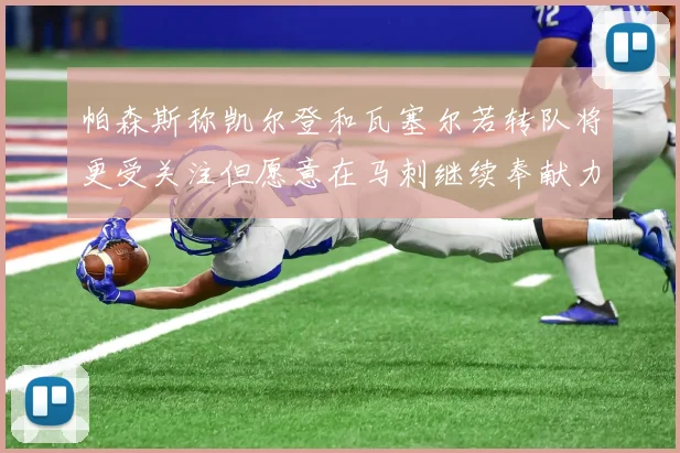 帕森斯称凯尔登和瓦塞尔若转队将更受关注但愿意在马刺继续奉献力量