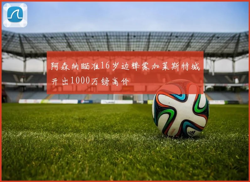 阿森纳瞄准16岁边锋蒙加莱斯特城开出1000万镑高价