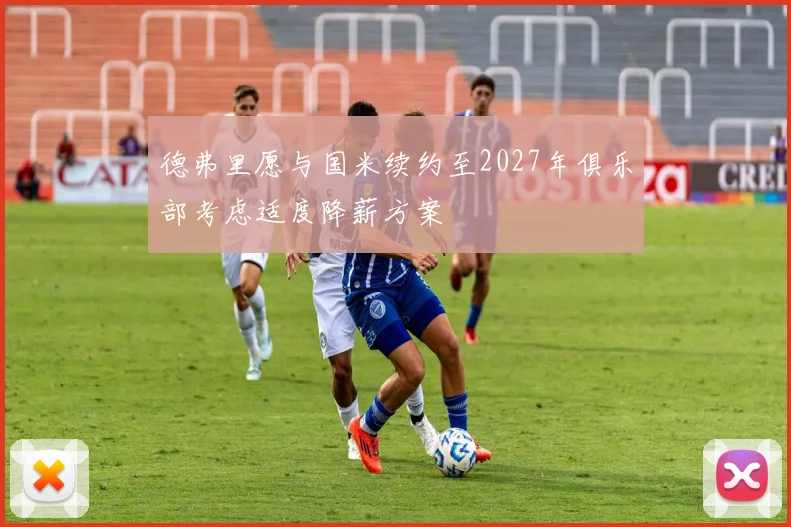 德弗里愿与国米续约至2027年俱乐部考虑适度降薪方案