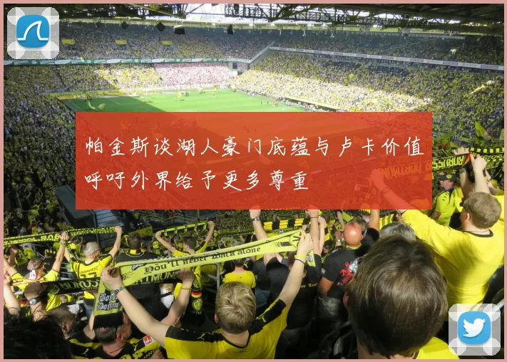 帕金斯谈湖人豪门底蕴与卢卡价值呼吁外界给予更多尊重