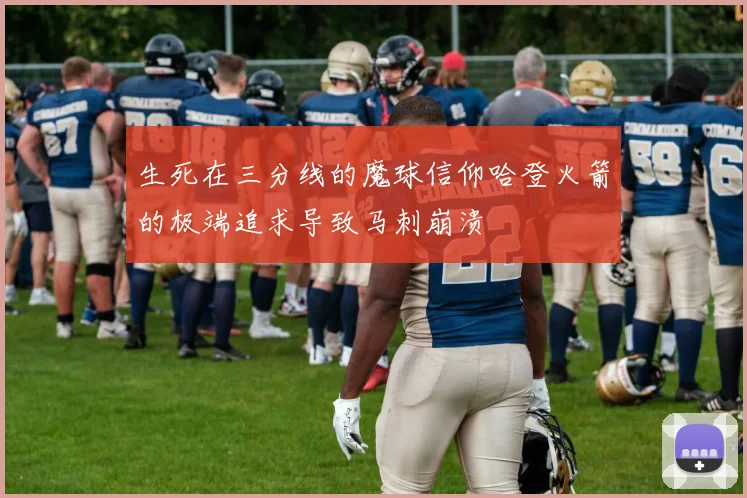 生死在三分线的魔球信仰哈登火箭的极端追求导致马刺崩溃