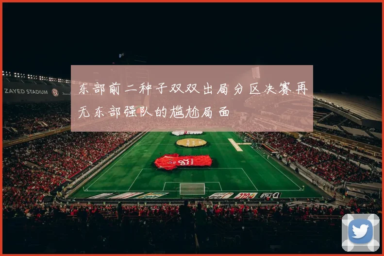 东部前二种子双双出局分区决赛再无东部强队的尴尬局面