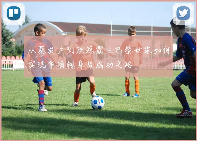 从暴发户到欧冠霸主巴黎世家如何实现华丽转身与成功之路