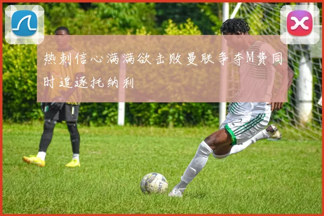 热刺信心满满欲击败曼联争夺M费同时追逐托纳利