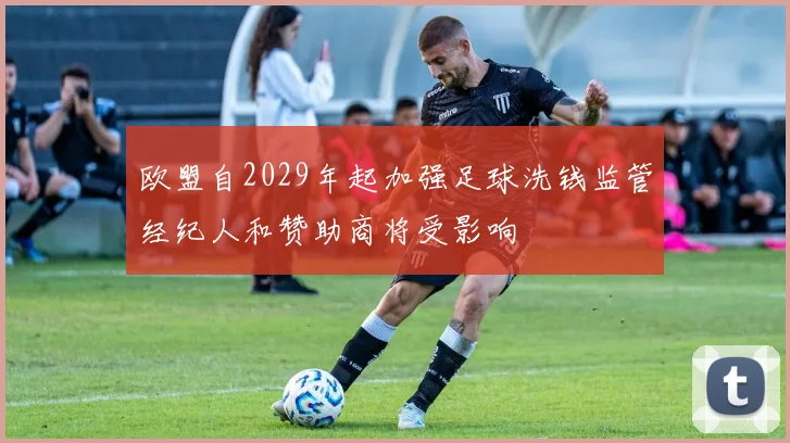 欧盟自2029年起加强足球洗钱监管经纪人和赞助商将受影响