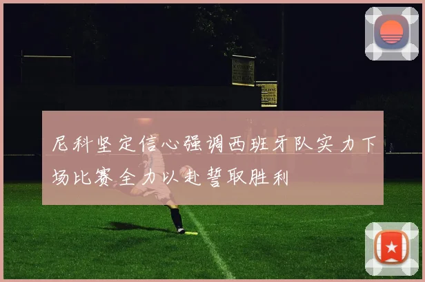 尼科坚定信心强调西班牙队实力下场比赛全力以赴誓取胜利