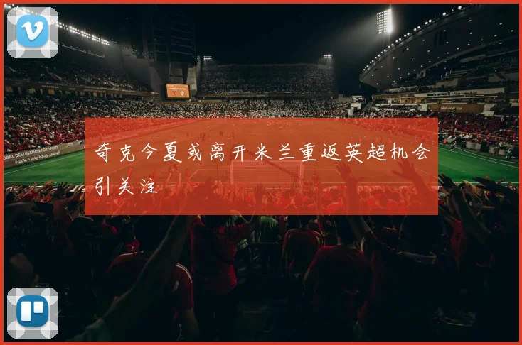 奇克今夏或离开米兰重返英超机会引关注