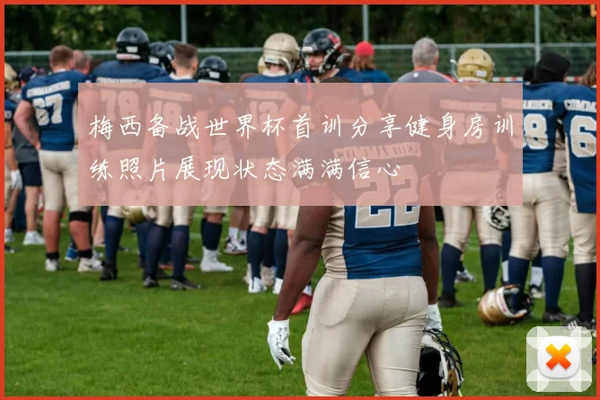 梅西备战世界杯首训分享健身房训练照片展现状态满满信心
