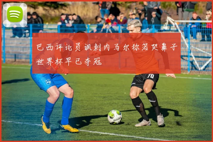 巴西评论员讽刺内马尔称若哭鼻子世界杯早已夺冠