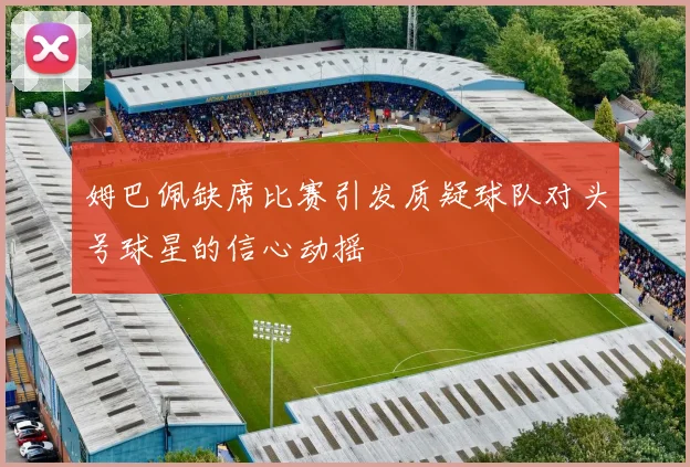 姆巴佩缺席比赛引发质疑球队对头号球星的信心动摇