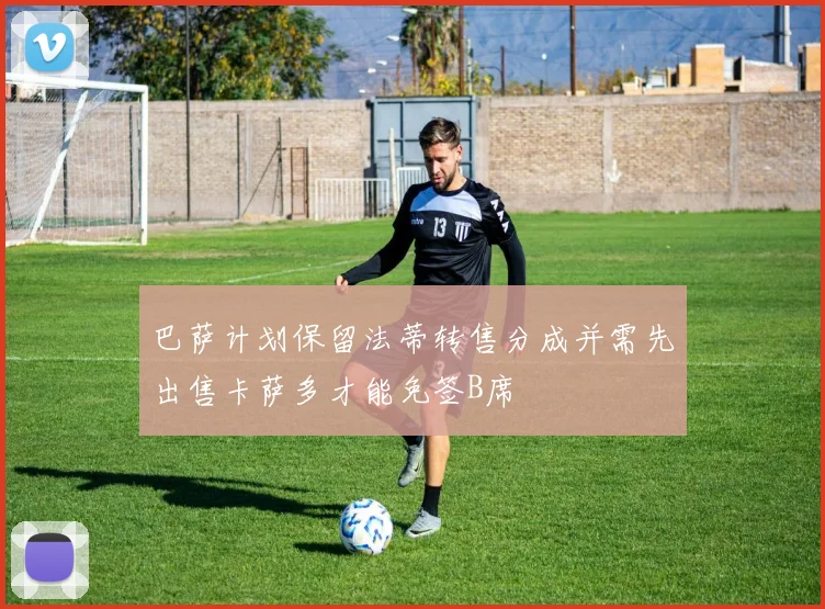 巴萨计划保留法蒂转售分成并需先出售卡萨多才能免签B席
