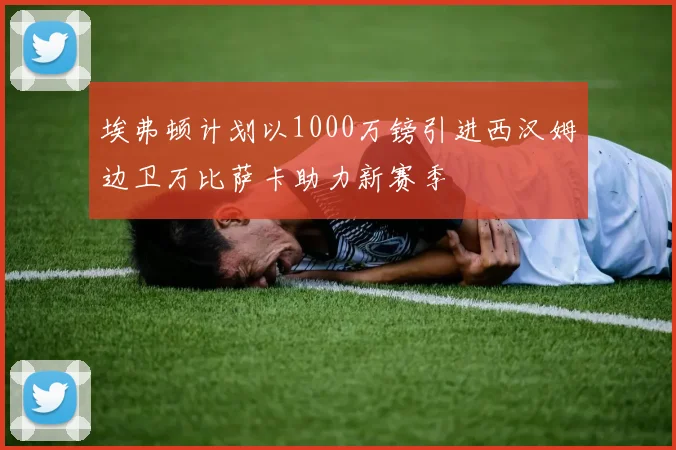 埃弗顿计划以1000万镑引进西汉姆边卫万比萨卡助力新赛季
