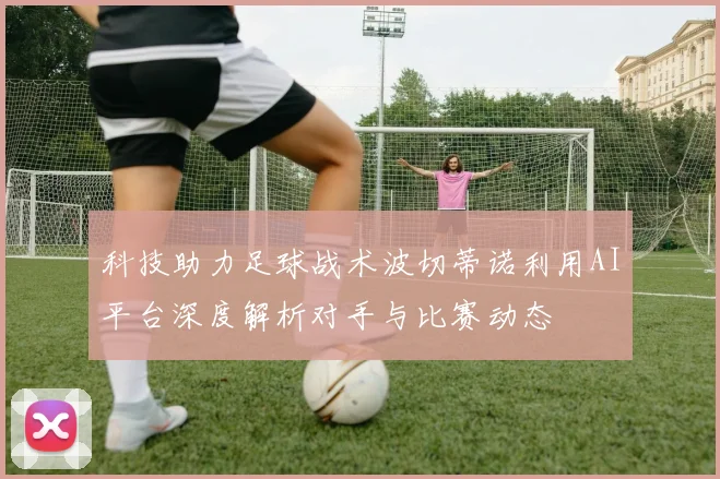 科技助力足球战术波切蒂诺利用AI平台深度解析对手与比赛动态