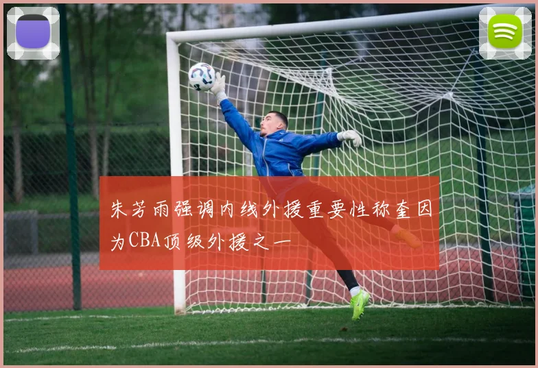 朱芳雨强调内线外援重要性称奎因为CBA顶级外援之一