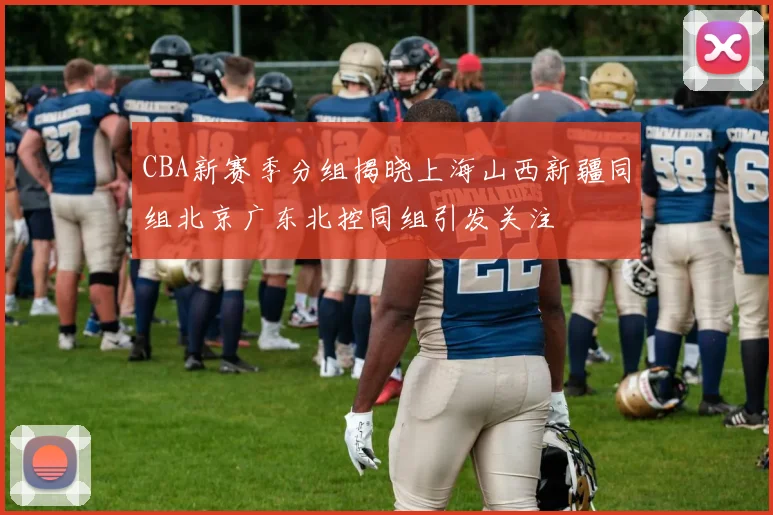 CBA新赛季分组揭晓上海山西新疆同组北京广东北控同组引发关注
